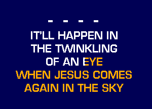 ITLL HAPPEN IN
THE TVVINKLING
OF AN EYE
WHEN JESUS COMES
AGAIN IN THE SKY