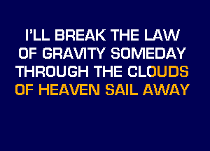 I'LL BREAK THE LAW
OF GRl-W'lTY SOMEDAY
THROUGH THE CLOUDS
OF HEAVEN SAIL AWAY