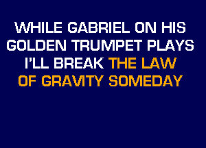 WHILE GABRIEL ON HIS
GOLDEN TRUMPET PLAYS
I'LL BREAK THE LAW
OF GRl-W'lTY SOMEDAY