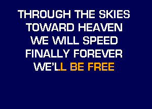 THROUGH THE SKIES
TOWARD HEAVEN
WE MIILL SPEED
FINALLY FOREVER
WE'LL BE FREE