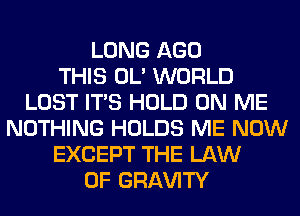 LONG AGO
THIS OL' WORLD
LOST ITS HOLD ON ME
NOTHING HOLDS ME NOW
EXCEPT THE LAW
OF GRl-W'lTY