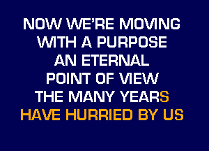 NOW WERE MOVING
WITH A PURPOSE
AN ETERNAL
POINT OF VIEW
THE MANY YEARS
HAVE HURRIED BY US