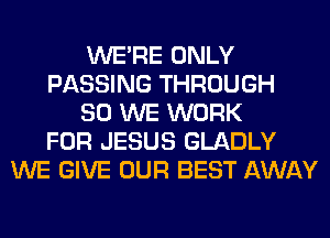 WERE ONLY
PASSING THROUGH
80 WE WORK
FOR JESUS GLADLY
WE GIVE OUR BEST AWAY