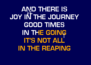 AND THERE IS
JOY N'THE JOURNEY
GOOD TIMES
IN THE GOINqa
IT'S NOT ALL
IN THE REAPING