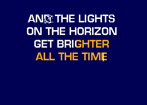 ANEIETHE LIGHTS
ON THE HORIZON
GET BRIGHTER

ALL THE TIME