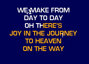 WAKE FROM
DAY TO DAY
0H THERE'S
JOY IN THE JOURNEY
TO HEAVEN
ON THE WAY