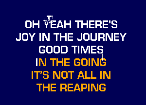 0H HFEAH THERE'S
JOY IN THE JOURNEY
GOOD TIMES
IN THE GOINds
IT'S NOT ALL IN
THE READING