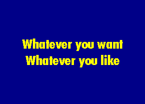 Whatever you want

Whatever you like
