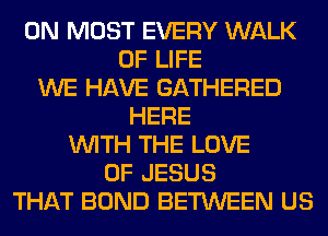 0N MOST EVERY WALK
OF LIFE
WE HAVE GATHERED
HERE
WITH THE LOVE
OF JESUS
THAT BOND BETWEEN US