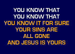 YOU KNOW THAT
YOU KNOW THAT
YOU KNOW IT FOR SURE
YOUR SINS ARE
ALL GONE
AND JESUS IS YOURS