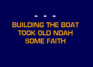 BUILDING THE BOAT
TOOK OLD NOAH

SOME FAITH