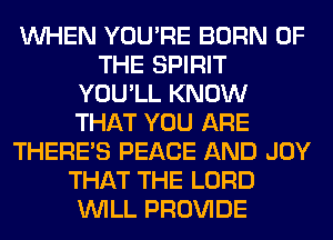 WHEN YOU'RE BORN OF
THE SPIRIT
YOU'LL KNOW
THAT YOU ARE
THERE'S PEACE AND JOY
THAT THE LORD
WILL PROVIDE