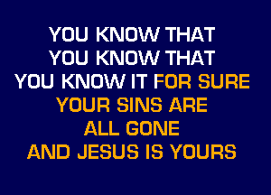 YOU KNOW THAT
YOU KNOW THAT
YOU KNOW IT FOR SURE
YOUR SINS ARE
ALL GONE
AND JESUS IS YOURS