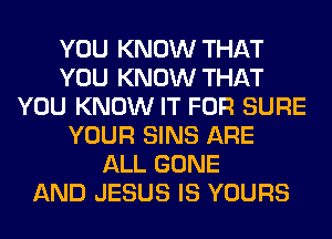 YOU KNOW THAT
YOU KNOW THAT
YOU KNOW IT FOR SURE
YOUR SINS ARE
ALL GONE
AND JESUS IS YOURS