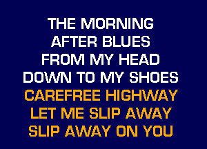 THE MORNING
AFTER BLUES
FROM MY HEAD
DOWN TO MY SHOES
CAREFREE HIGHWAY
LET ME SLIP AWAY
SLIP AWAY ON YOU