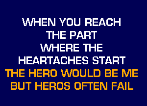WHEN YOU REACH
THE PART
WHERE THE
HEARTACHES START
THE HERO WOULD BE ME
BUT HEROS OFTEN FAIL