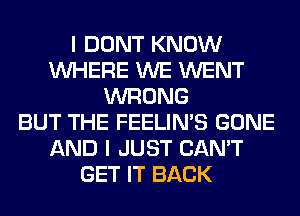 I DONT KNOW
WHERE WE WENT
WRONG
BUT THE FEELIMS GONE
AND I JUST CAN'T
GET IT BACK