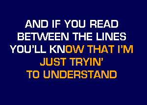 AND IF YOU READ
BETWEEN THE LINES
YOU'LL KNOW THAT I'M
JUST TRYIN'

TO UNDERSTAND