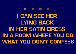 I CAN SEE HER
LYING BACK

IN HER SATIN DRESS
IN A ROOM VUHERE YOU DO
WHAT YOU DON'T CONFESS