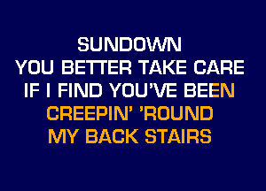 SUNDOWN
YOU BETTER TAKE CARE
IF I FIND YOU'VE BEEN
CREEPIN' 'ROUND
MY BACK STAIRS