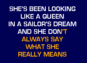 SHE'S BEEN LOOKING
LIKE A QUEEN
IN A SAILOR'S DREAM
AND SHE DON'T
ALWAYS SAY
WHAT SHE
REALLY MEANS