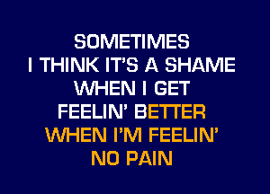 SOMETIMES
I THINK ITS A SHAME
WHEN I GET
FEELIN' BE'I'I'ER
WHEN I'M FEELIN'

N0 PAIN l