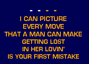 I CAN PICTURE
EVERY MOVE

THAT A MAN CAN MAKE
GETTING LOST
IN HER LOVIN'
IS YOUR FIRST MISTAKE