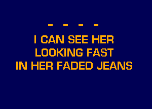 I CAN SEE HER
LOOKING FAST

IN HER FADED JEANS