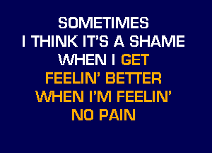 SOMETIMES
I THINK IT'S A SHAME
WHEN I GET
FEELIN' BETTER
WHEN I'M FEELIN'
N0 PAIN

g