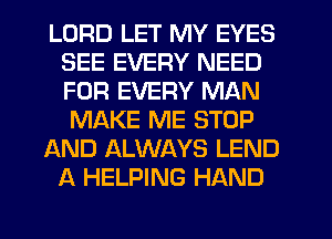 LORD LET MY EYES
SEE EVERY NEED
FOR EVERY MAN

MAKE ME STOP

AND ALWAYS LEND

A HELPING HAND