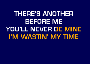 THERE'S ANOTHER
BEFORE ME
YOU'LL NEVER BE MINE
I'M WASTIN' MY TIME