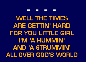 WELL THE TIMES
ARE GETI'IM HARD

FOR YOU LITI'LE GIRL
I'M 'A HUMMIN'
AND 'A STRUMMIN'
ALL OVER GOD'S WORLD