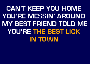 CAN'T KEEP YOU HOME
YOU'RE MESSIN' AROUND
MY BEST FRIEND TOLD ME

YOU'RE THE BEST LICK

IN TOWN