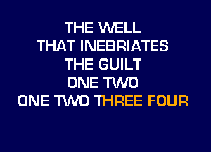 THE WELL
THAT INEBRIATES
THE GUILT
ONE TWO
ONE TWO THREE FOUR