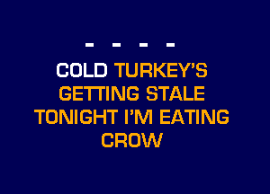 COLD TURKEY'S
GETTING STALE

TONIGHT I'M EATING
CROW