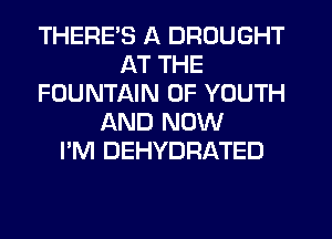 THERES A DROUGHT
AT THE
FOUNTAIN 0F YOUTH
AND NOW
I'M DEHYDRATED