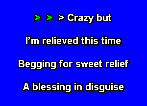 '3 Crazy but
Pm relieved this time

Begging for sweet relief

A blessing in disguise