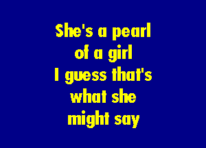 She's a pearl
of a girl

I guess Ihul's
what she
mighl say