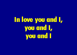 In love you and I,

you and I,
you and l