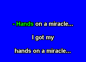- Hands on a miracle...

I got my

hands on a miracle...