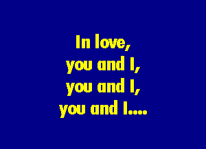 In love,
you and I,

you and I,
you and l....