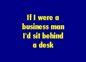 II I were a
business man

I'd sil behind
a desk