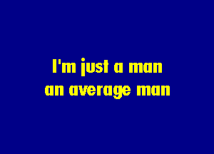 I'm iusi a man

(III average man