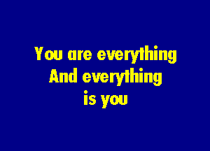 You are everything

And everything
is you