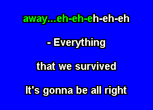 away...eh-eh-eh-eh-eh
- Everything

that we survived

It's gonna be all right