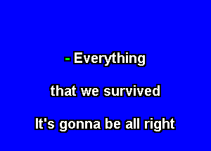 - Everything

that we survived

It's gonna be all right
