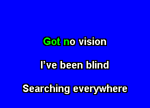 Got no vision

Pve been blind

Searching everywhere