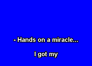 - Hands on a miracle...

I got my