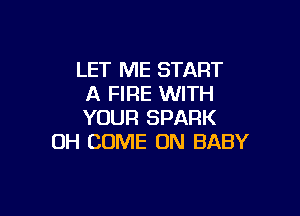 LET ME START
A FIRE WITH

YOUR SPARK
0H COME ON BABY
