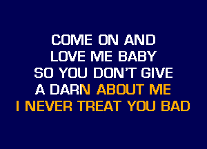 COME ON AND
LOVE ME BABY
SO YOU DON'T GIVE
A DARN ABOUT ME
I NEVER TREAT YOU BAD
